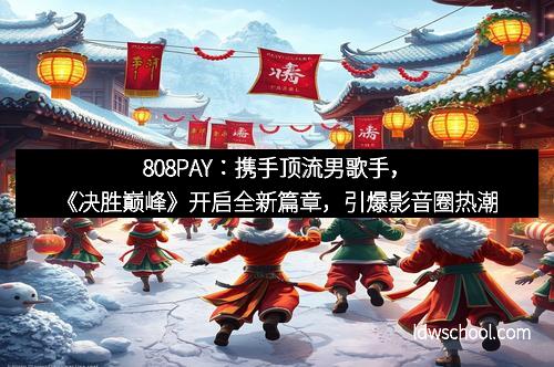 808PAY:携手顶流男歌手,《决胜巅峰》开启全新篇章,引爆影音圈热潮